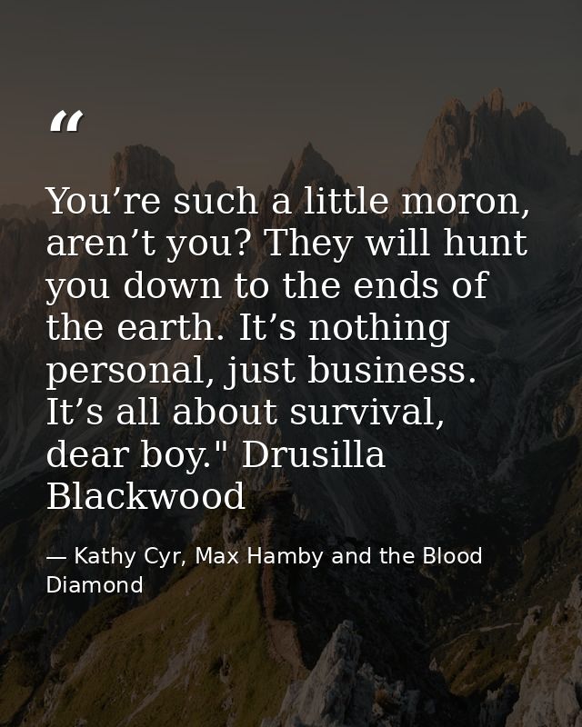 You’re such a little moron, aren’t you? They will hunt you down to the ends of the earth. It’s nothing personal, just bu — Kathy Cyr, Max Hamby and the Blood Diamond