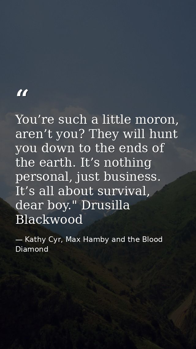 You’re such a little moron, aren’t you? They will hunt you down to the ends of the earth. It’s nothing personal, just bu — Kathy Cyr, Max Hamby and the Blood Diamond