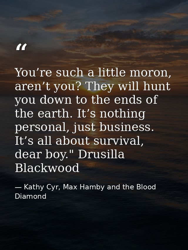You’re such a little moron, aren’t you? They will hunt you down to the ends of the earth. It’s nothing personal, just bu — Kathy Cyr, Max Hamby and the Blood Diamond