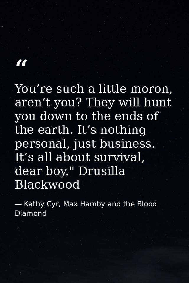 You’re such a little moron, aren’t you? They will hunt you down to the ends of the earth. It’s nothing personal, just bu — Kathy Cyr, Max Hamby and the Blood Diamond