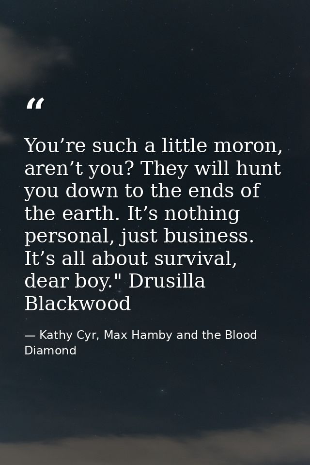 You’re such a little moron, aren’t you? They will hunt you down to the ends of the earth. It’s nothing personal, just bu — Kathy Cyr, Max Hamby and the Blood Diamond