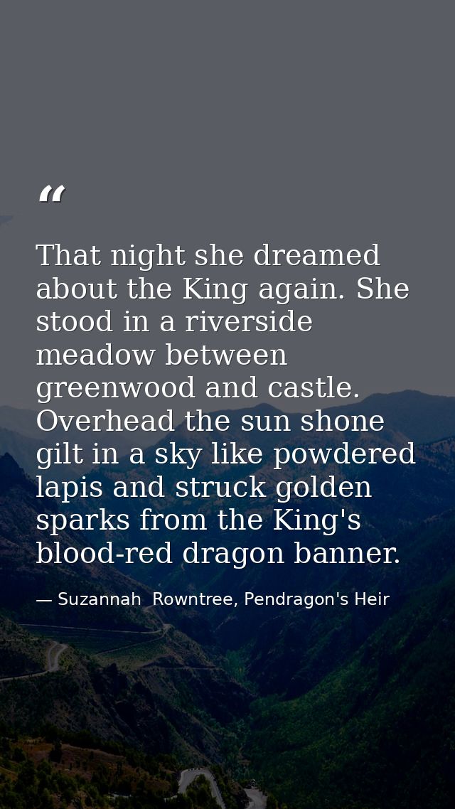 That night she dreamed about the King again. She stood in a riverside meadow between greenwood and castle. Overhead the  — Suzannah  Rowntree, Pendragon's Heir