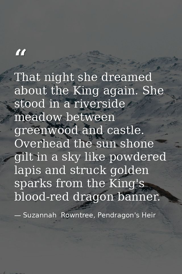 That night she dreamed about the King again. She stood in a riverside meadow between greenwood and castle. Overhead the  — Suzannah  Rowntree, Pendragon's Heir