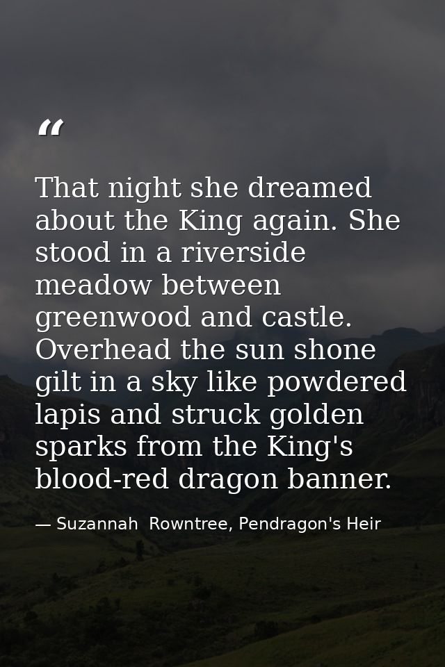 That night she dreamed about the King again. She stood in a riverside meadow between greenwood and castle. Overhead the  — Suzannah  Rowntree, Pendragon's Heir
