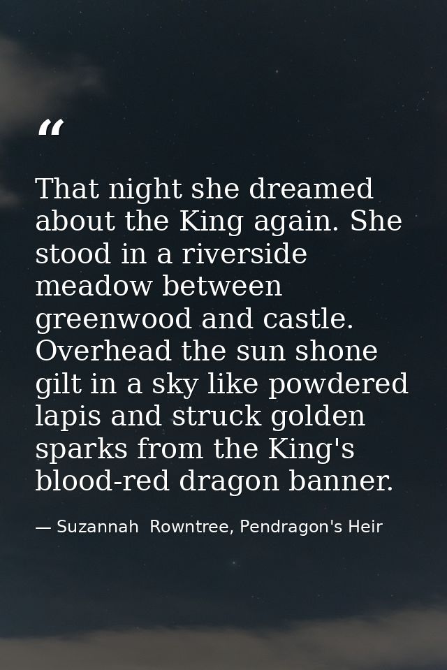That night she dreamed about the King again. She stood in a riverside meadow between greenwood and castle. Overhead the  — Suzannah  Rowntree, Pendragon's Heir