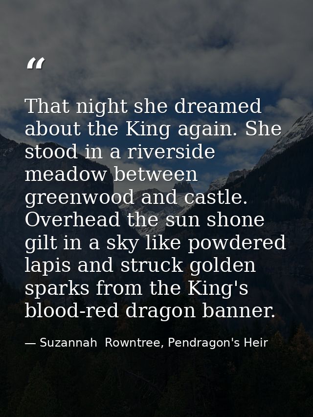 That night she dreamed about the King again. She stood in a riverside meadow between greenwood and castle. Overhead the  — Suzannah  Rowntree, Pendragon's Heir