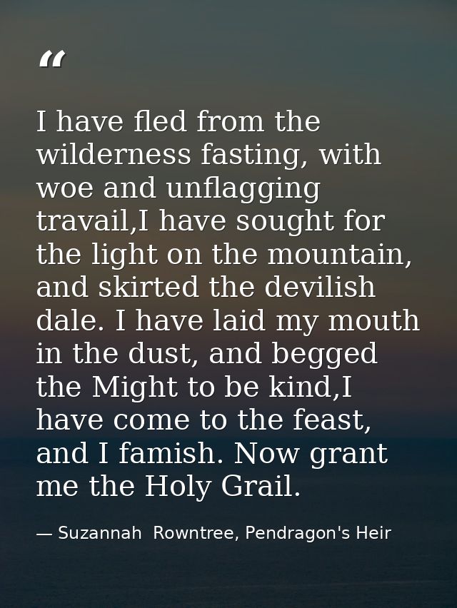 I have fled from the wilderness fasting, with woe and unflagging travail,I have sought for the light on the mountain, an — Suzannah  Rowntree, Pendragon's Heir