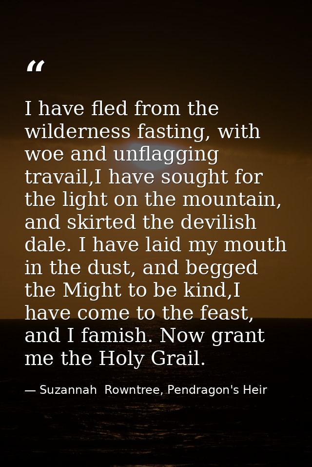 I have fled from the wilderness fasting, with woe and unflagging travail,I have sought for the light on the mountain, an — Suzannah  Rowntree, Pendragon's Heir