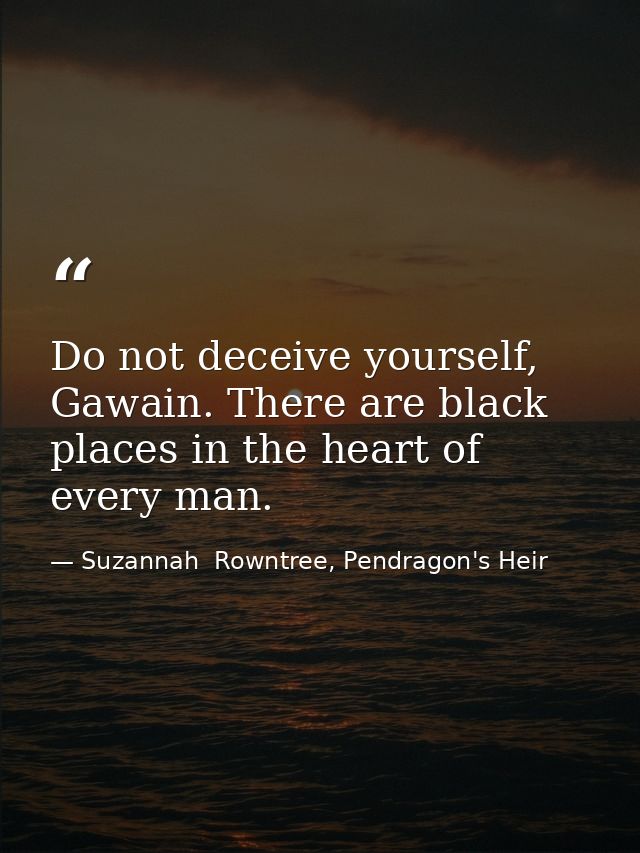 Do not deceive yourself, Gawain. There are black places in the heart of every man. — Suzannah  Rowntree, Pendragon's Heir