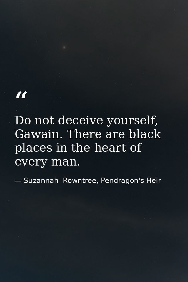 Do not deceive yourself, Gawain. There are black places in the heart of every man. — Suzannah  Rowntree, Pendragon's Heir