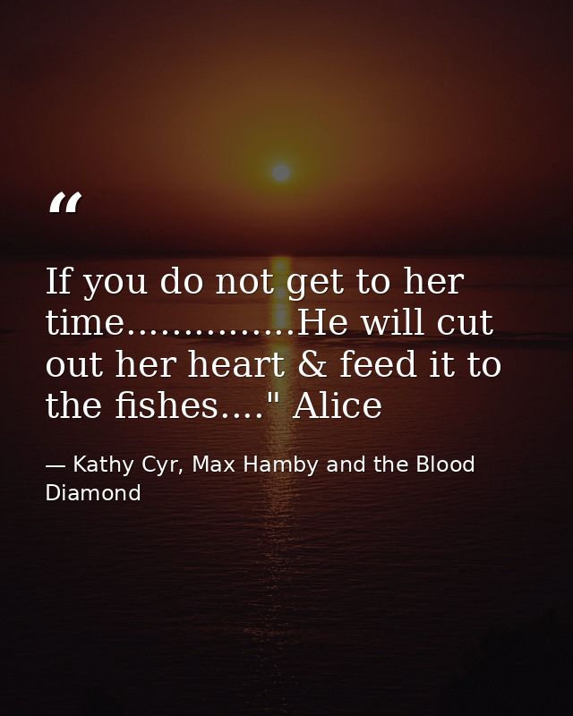 If you do not get to her time...............He will cut out her heart & feed it to the fishes...." Alice — Kathy Cyr, Max Hamby and the Blood Diamond
