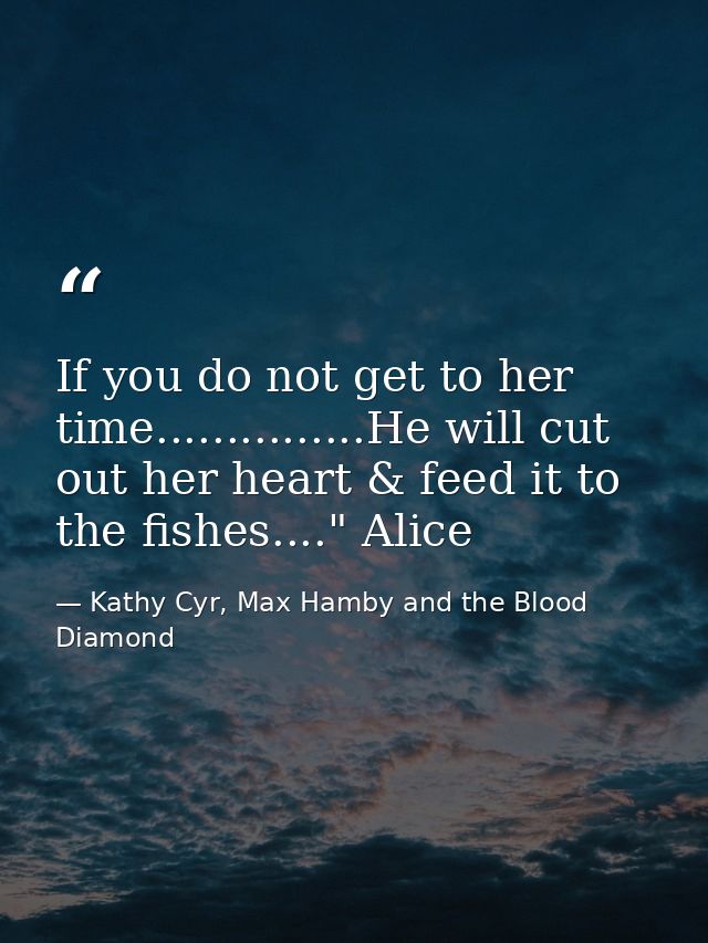 If you do not get to her time...............He will cut out her heart & feed it to the fishes...." Alice — Kathy Cyr, Max Hamby and the Blood Diamond