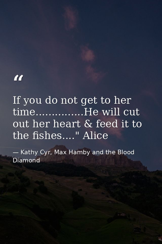 If you do not get to her time...............He will cut out her heart & feed it to the fishes...." Alice — Kathy Cyr, Max Hamby and the Blood Diamond