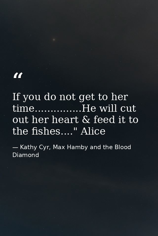 If you do not get to her time...............He will cut out her heart & feed it to the fishes...." Alice — Kathy Cyr, Max Hamby and the Blood Diamond