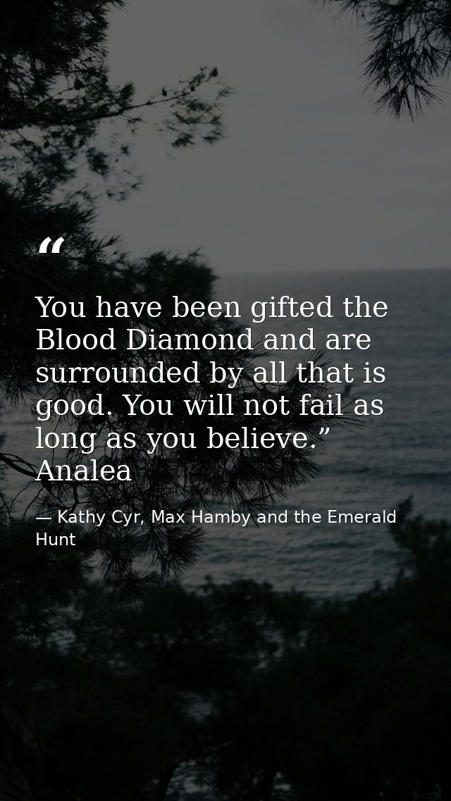 You have been gifted the Blood Diamond and are surrounded by all that is good. You will not fail as long as you believe. — Kathy Cyr, Max Hamby and the Emerald Hunt