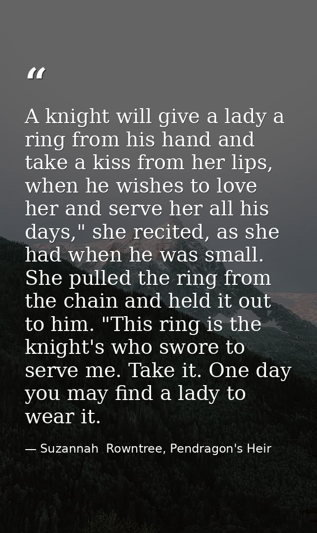 A knight will give a lady a ring from his hand and take a kiss from her lips, when he wishes to love her and serve her a — Suzannah  Rowntree, Pendragon's Heir