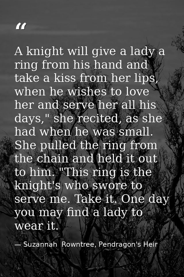 A knight will give a lady a ring from his hand and take a kiss from her lips, when he wishes to love her and serve her a — Suzannah  Rowntree, Pendragon's Heir