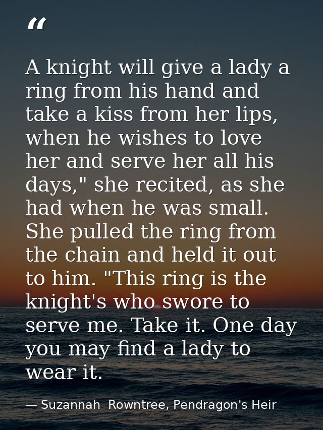 A knight will give a lady a ring from his hand and take a kiss from her lips, when he wishes to love her and serve her a — Suzannah  Rowntree, Pendragon's Heir