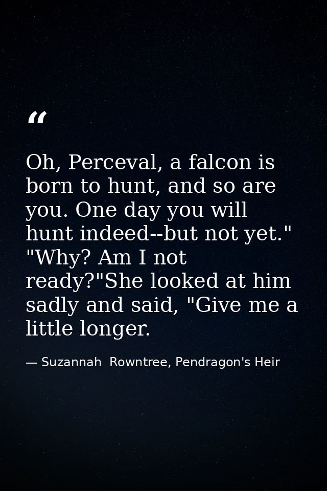 Oh, Perceval, a falcon is born to hunt, and so are you. One day you will hunt indeed--but not yet." "Why? Am I not ready — Suzannah  Rowntree, Pendragon's Heir