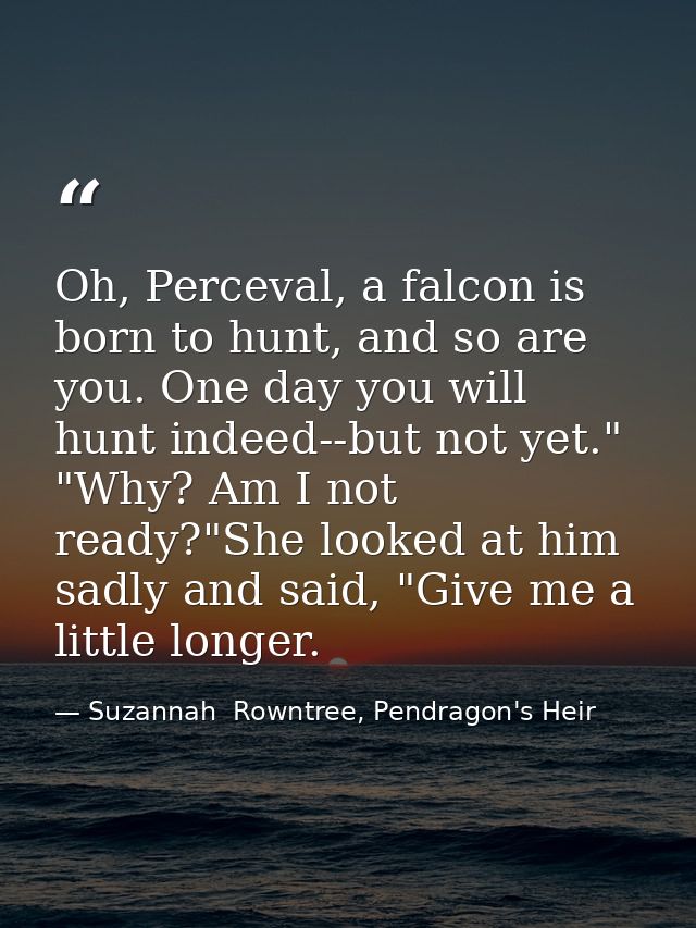 Oh, Perceval, a falcon is born to hunt, and so are you. One day you will hunt indeed--but not yet." "Why? Am I not ready — Suzannah  Rowntree, Pendragon's Heir