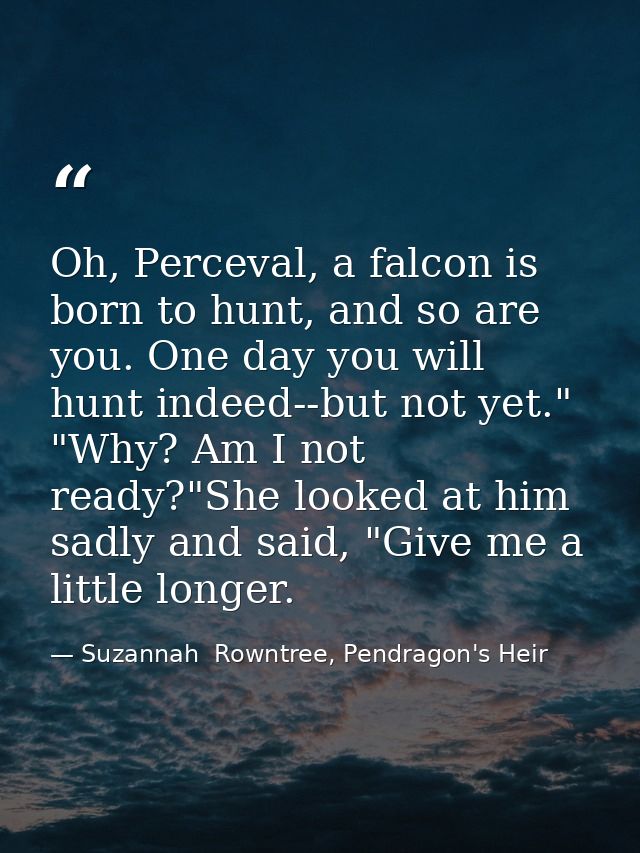 Oh, Perceval, a falcon is born to hunt, and so are you. One day you will hunt indeed--but not yet." "Why? Am I not ready — Suzannah  Rowntree, Pendragon's Heir