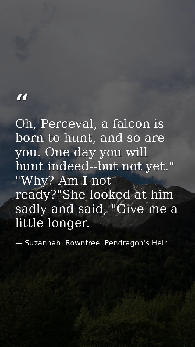 Oh, Perceval, a falcon is born to hunt, and so are you. One day you will hunt indeed--but not yet." "Why? Am I not ready — Suzannah  Rowntree, Pendragon's Heir