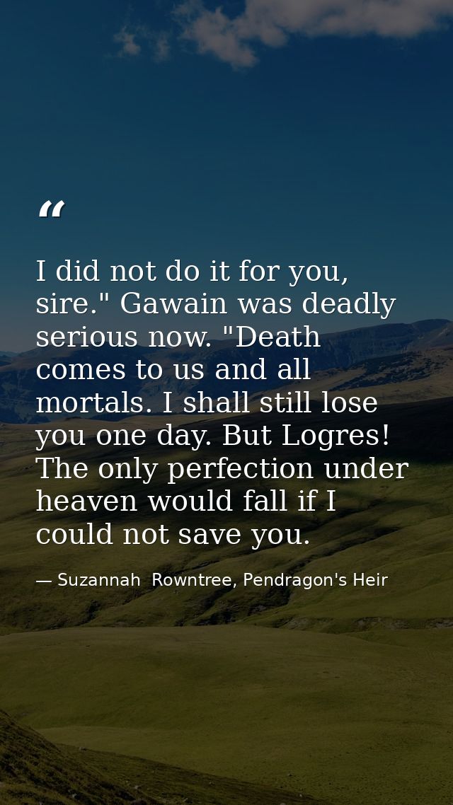 I did not do it for you, sire." Gawain was deadly serious now. "Death comes to us and all mortals. I shall still lose yo — Suzannah  Rowntree, Pendragon's Heir