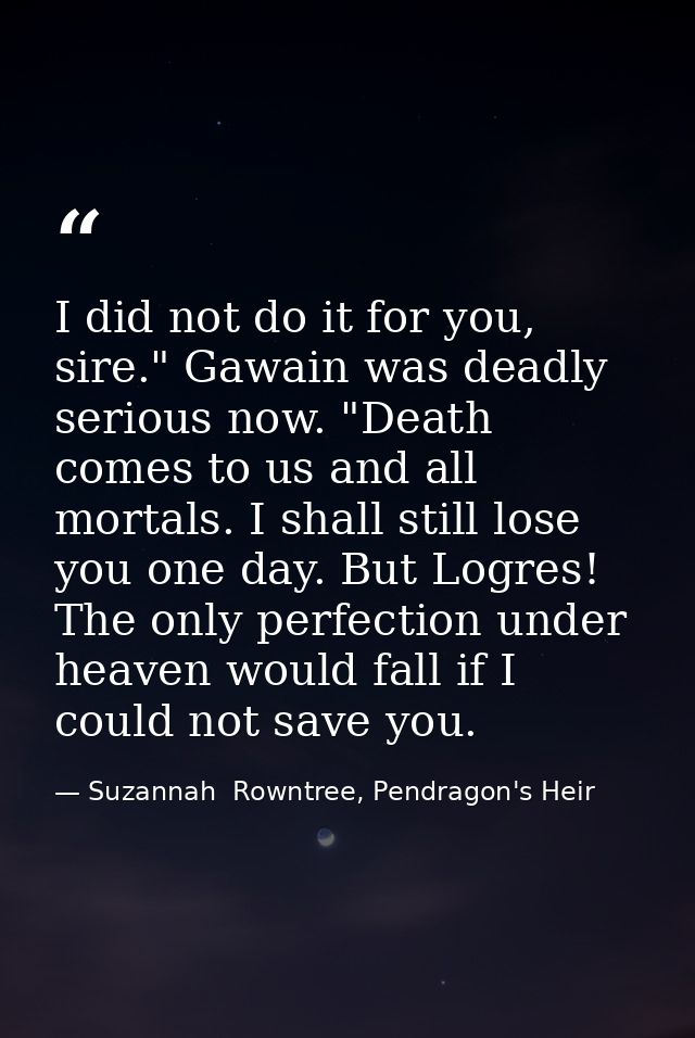 I did not do it for you, sire." Gawain was deadly serious now. "Death comes to us and all mortals. I shall still lose yo — Suzannah  Rowntree, Pendragon's Heir