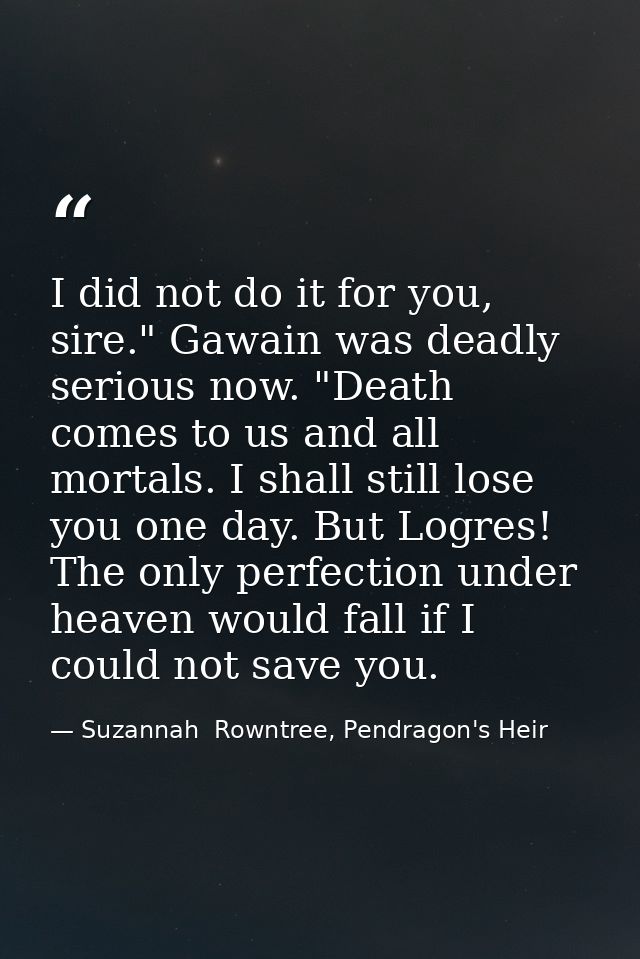 I did not do it for you, sire." Gawain was deadly serious now. "Death comes to us and all mortals. I shall still lose yo — Suzannah  Rowntree, Pendragon's Heir