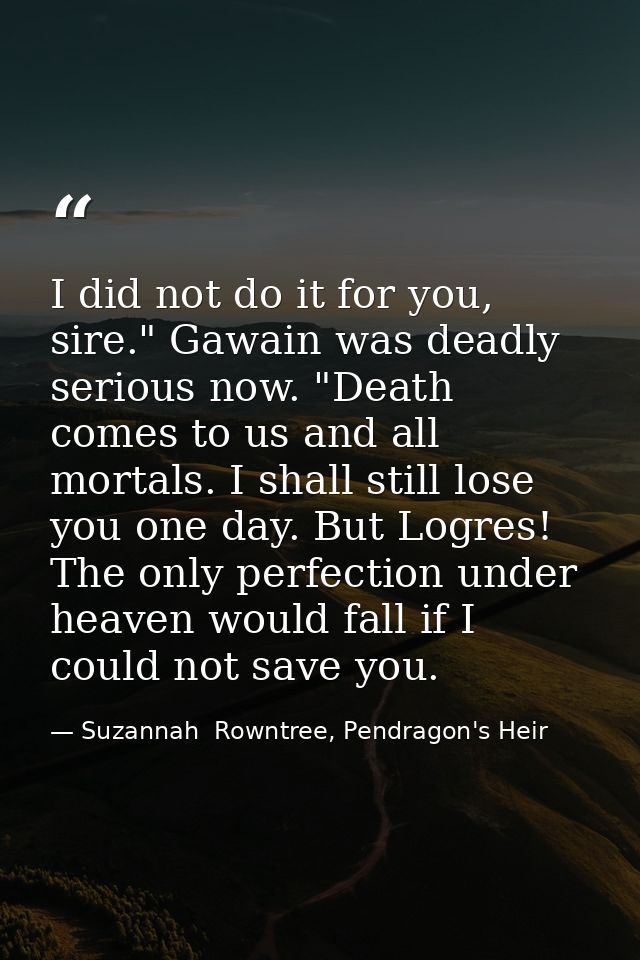 I did not do it for you, sire." Gawain was deadly serious now. "Death comes to us and all mortals. I shall still lose yo — Suzannah  Rowntree, Pendragon's Heir