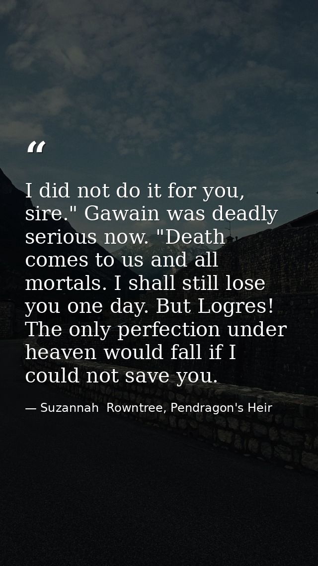 I did not do it for you, sire." Gawain was deadly serious now. "Death comes to us and all mortals. I shall still lose yo — Suzannah  Rowntree, Pendragon's Heir