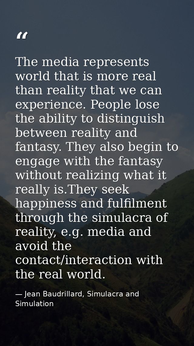 The media represents world that is more real than reality that we can experience. People lose the ability to distinguish — Jean Baudrillard, Simulacra and Simulation