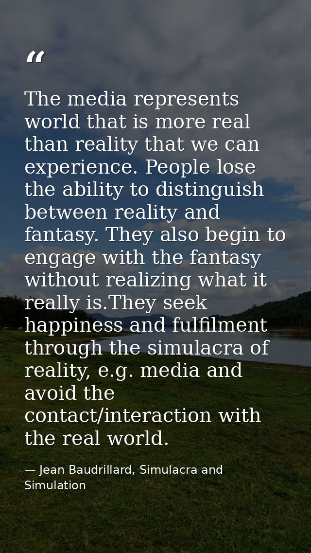 The media represents world that is more real than reality that we can experience. People lose the ability to distinguish — Jean Baudrillard, Simulacra and Simulation