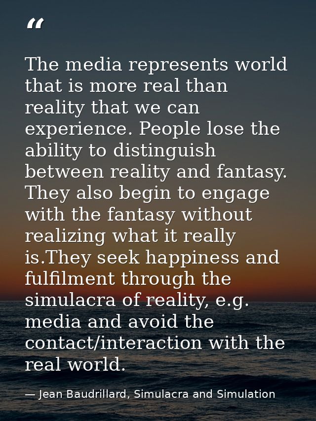 The media represents world that is more real than reality that we can experience. People lose the ability to distinguish — Jean Baudrillard, Simulacra and Simulation