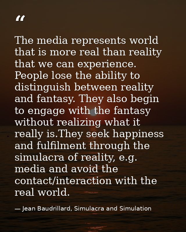 The media represents world that is more real than reality that we can experience. People lose the ability to distinguish — Jean Baudrillard, Simulacra and Simulation
