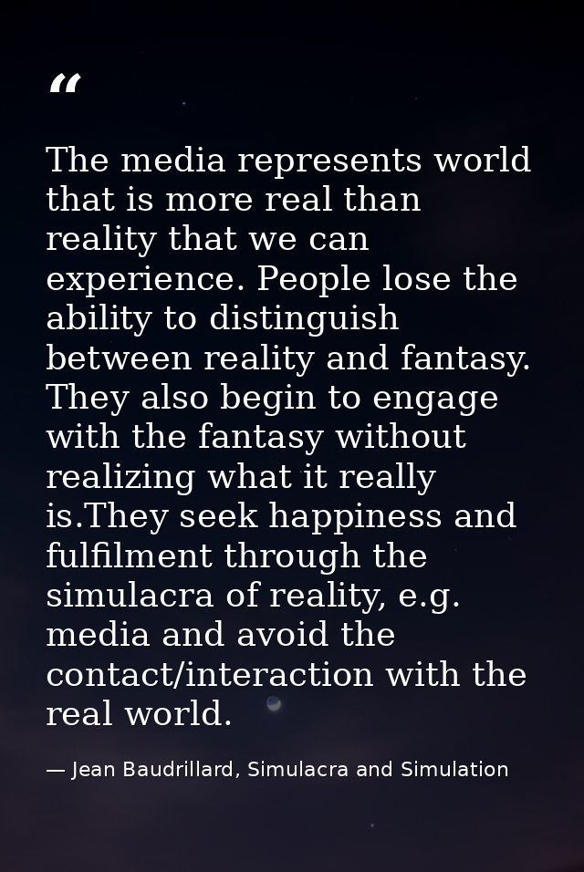 The media represents world that is more real than reality that we can experience. People lose the ability to distinguish — Jean Baudrillard, Simulacra and Simulation