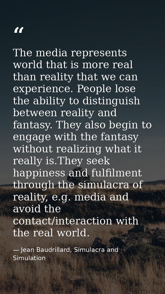The media represents world that is more real than reality that we can experience. People lose the ability to distinguish — Jean Baudrillard, Simulacra and Simulation