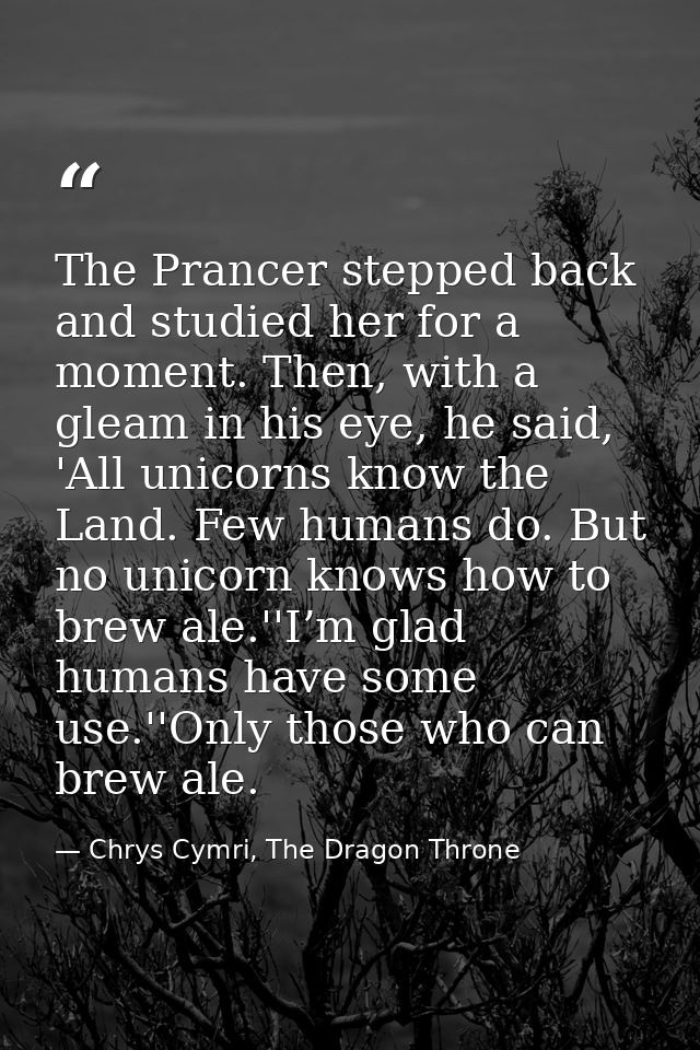The Prancer stepped back and studied her for a moment. Then, with a gleam in his eye, he said, 'All unicorns know the La — Chrys Cymri, The Dragon Throne