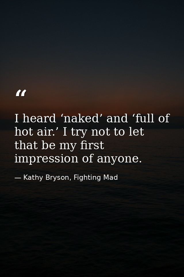 I heard ‘naked’ and ‘full of hot air.’ I try not to let that be my first impression of anyone. — Kathy Bryson, Fighting Mad