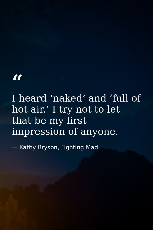 I heard ‘naked’ and ‘full of hot air.’ I try not to let that be my first impression of anyone. — Kathy Bryson, Fighting Mad