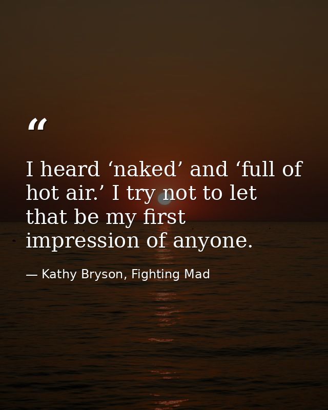 I heard ‘naked’ and ‘full of hot air.’ I try not to let that be my first impression of anyone. — Kathy Bryson, Fighting Mad