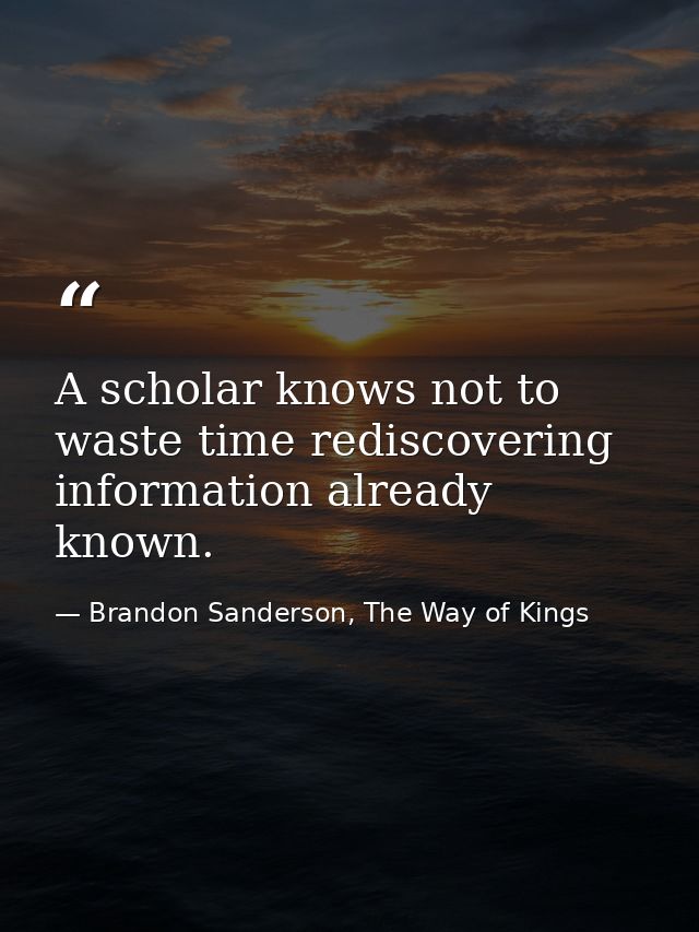 A scholar knows not to waste time rediscovering information already known. — Brandon Sanderson, The Way of Kings