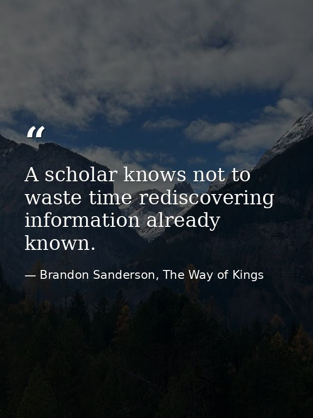 A scholar knows not to waste time rediscovering information already known. — Brandon Sanderson, The Way of Kings