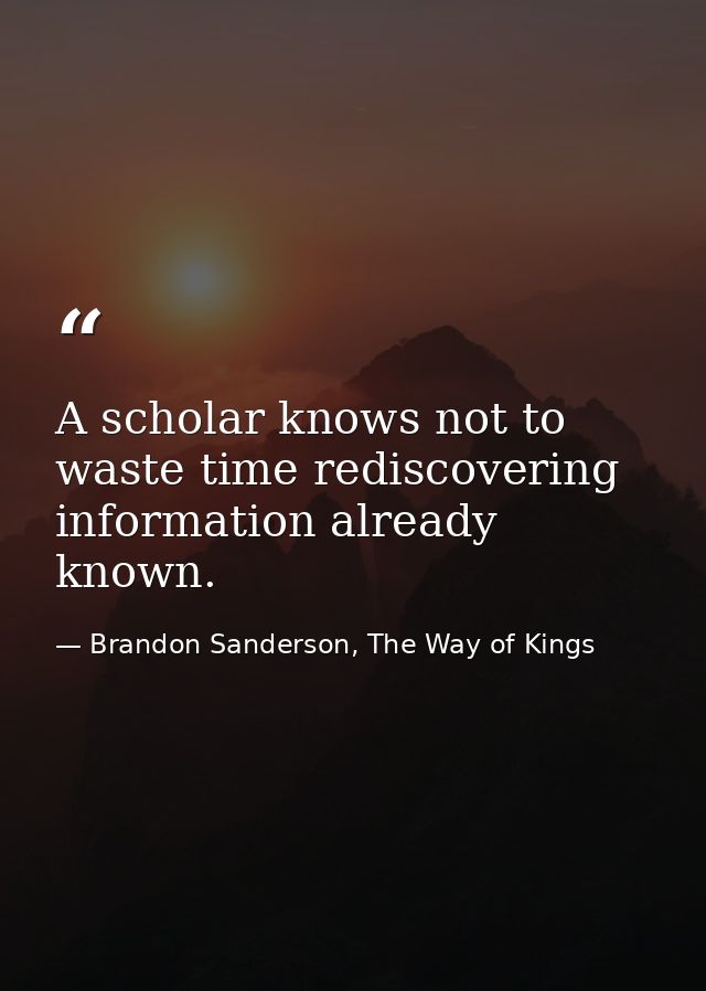 A scholar knows not to waste time rediscovering information already known. — Brandon Sanderson, The Way of Kings