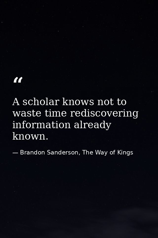 A scholar knows not to waste time rediscovering information already known. — Brandon Sanderson, The Way of Kings