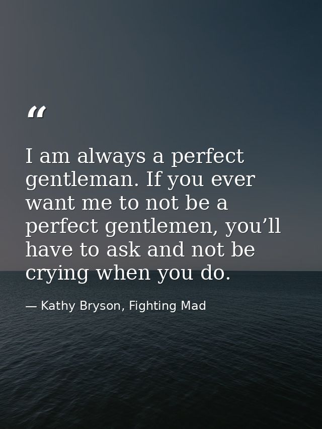 I am always a perfect gentleman. If you ever want me to not be a perfect gentlemen, you’ll have to ask and not be crying — Kathy Bryson, Fighting Mad