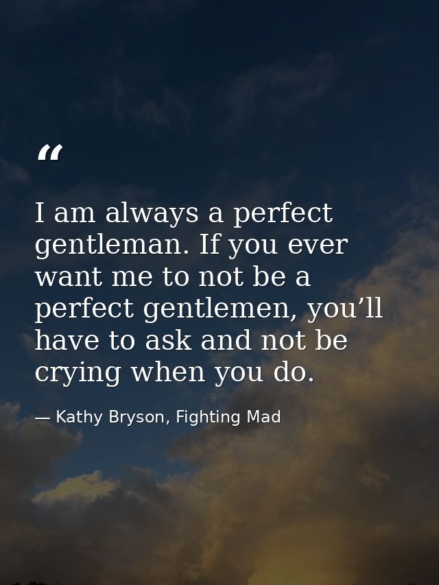 I am always a perfect gentleman. If you ever want me to not be a perfect gentlemen, you’ll have to ask and not be crying — Kathy Bryson, Fighting Mad