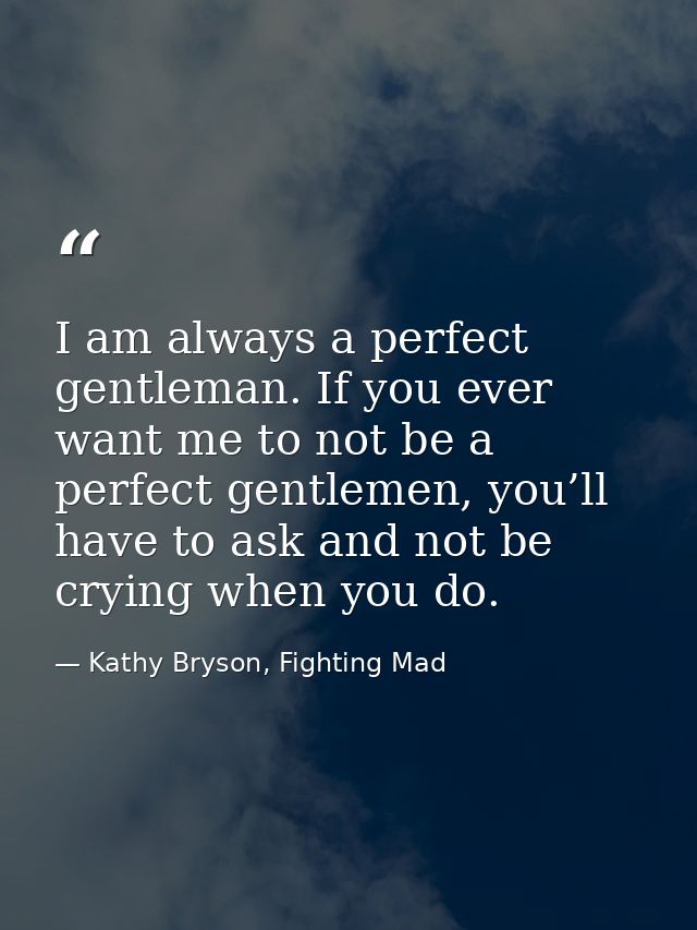 I am always a perfect gentleman. If you ever want me to not be a perfect gentlemen, you’ll have to ask and not be crying — Kathy Bryson, Fighting Mad