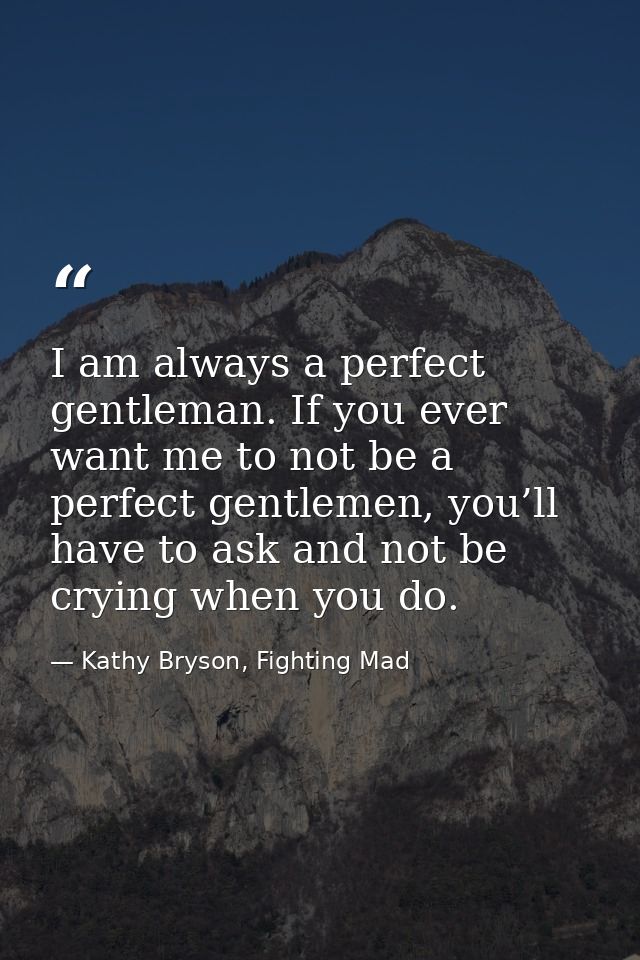 I am always a perfect gentleman. If you ever want me to not be a perfect gentlemen, you’ll have to ask and not be crying — Kathy Bryson, Fighting Mad