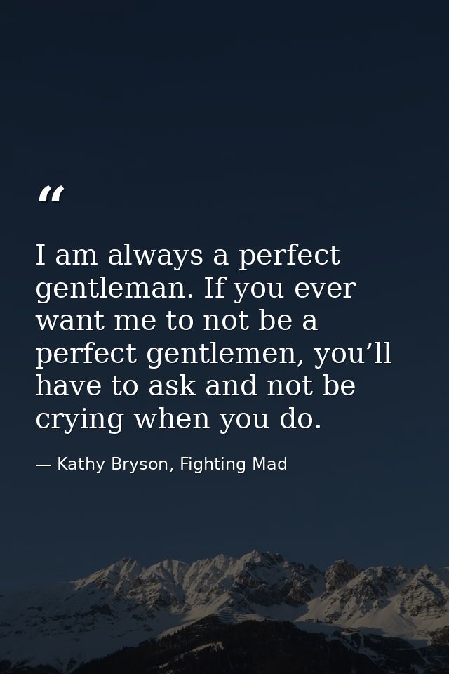 I am always a perfect gentleman. If you ever want me to not be a perfect gentlemen, you’ll have to ask and not be crying — Kathy Bryson, Fighting Mad